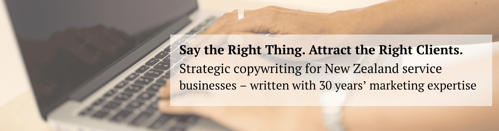 Say the right thing. Attract the right clients. Strategic copywriting for New Zealand service businesses - written with 30 years' marketing expertise